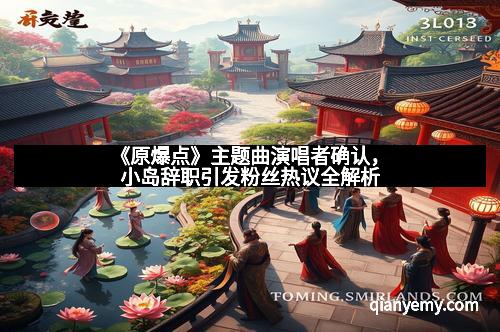 《原爆点》主题曲演唱者确认，小岛辞职引发粉丝热议全解析