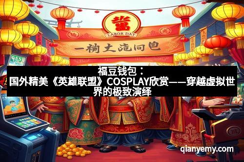 福豆钱包：国外精美《英雄联盟》COSPLAY欣赏——穿越虚拟世界的极致演绎